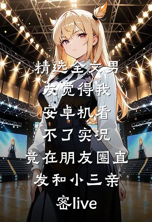 精选全文男友觉得我安卓机看不了实况,竟在朋友圈直发和小三亲密live