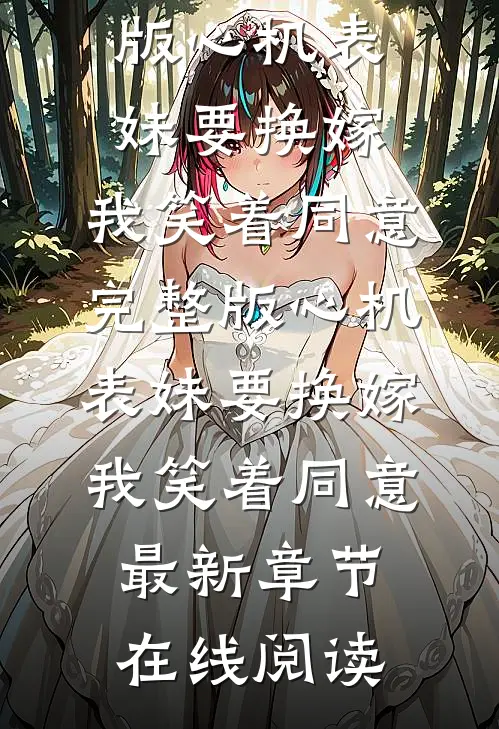 完整版心机表妹要换嫁,我笑着同意