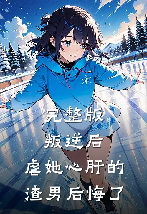 完整版叛逆后，虐她心肝的渣男后悔了