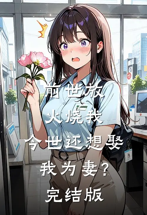 前世放火烧我,今世还想娶我为妻?完结版