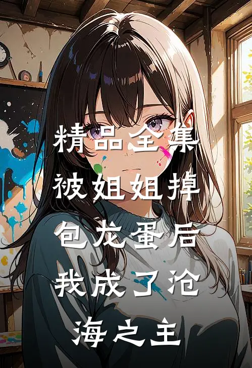 精品全集被姐姐掉包龙蛋后,我成了沧海之主。