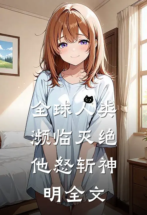 全球人类濒临灭绝,他怒斩神明全文
