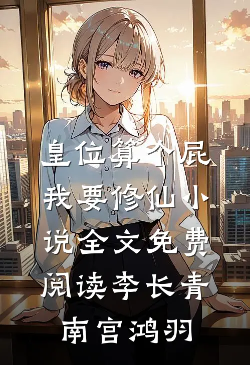 皇位算个屁，我要修仙小说全文免费阅读李长青南宫鸿羽
