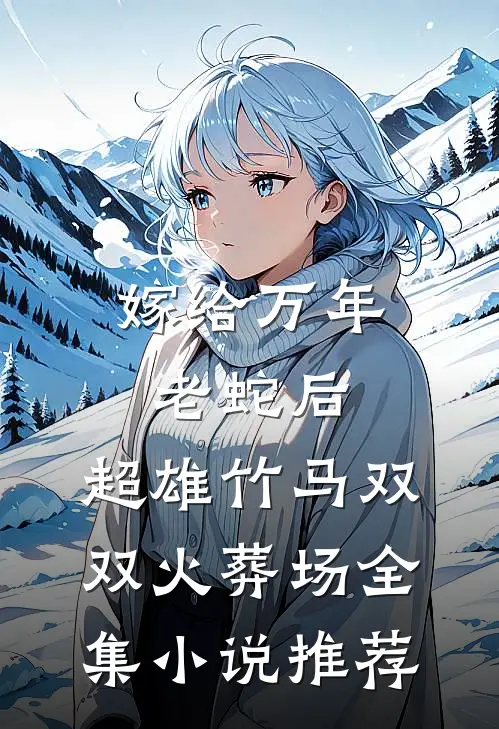 嫁给万年老蛇后,超雄竹马双双火葬场全集小说推荐
