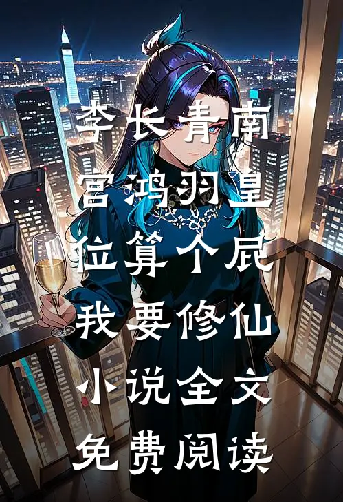 李长青南宫鸿羽皇位算个屁，我要修仙小说全文免费阅读