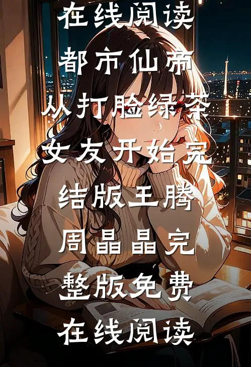 都市仙帝,从打脸绿茶女友开始完结版王腾周晶晶
