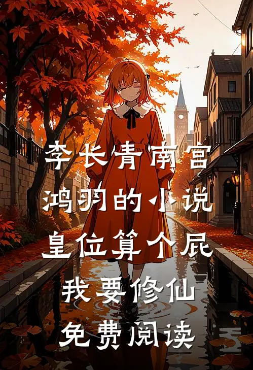 李长青南宫鸿羽的小说皇位算个屁，我要修仙免费阅读