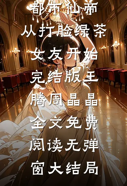 都市仙帝,从打脸绿茶女友开始完结版王腾周晶晶