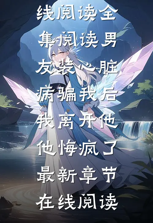 全集阅读男友装心脏病骗我后,我离开他他悔疯了