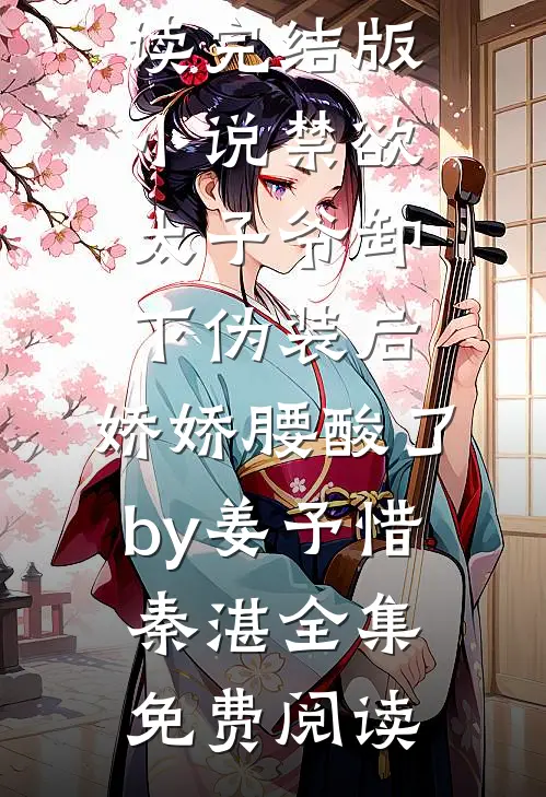 完结版小说禁欲太子爷卸下伪装后,娇娇腰酸了by姜予惜秦湛