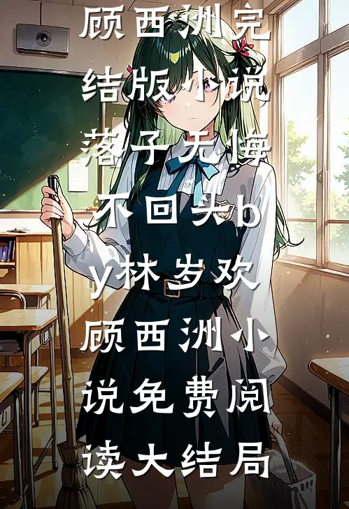 完结版小说落子无悔不回头by林岁欢顾西洲