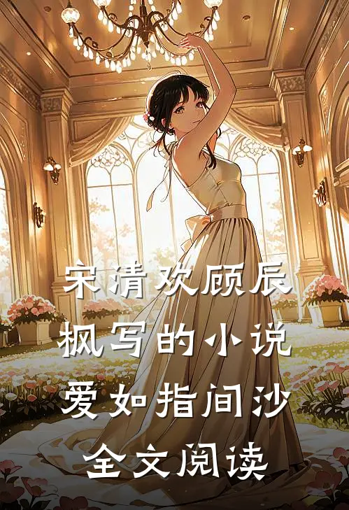 宋清欢顾辰枫写的小说爱如指间沙全文阅读