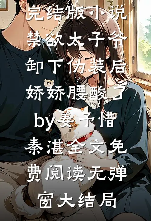 完结版小说禁欲太子爷卸下伪装后,娇娇腰酸了by姜予惜秦湛