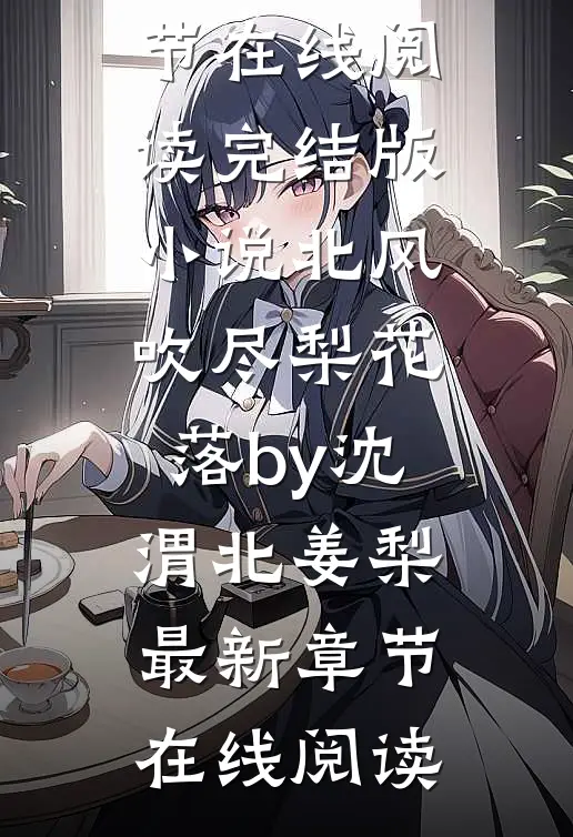 完结版小说北风吹尽梨花落by沈渭北姜梨