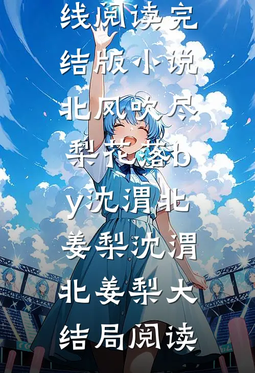 完结版小说北风吹尽梨花落by沈渭北姜梨