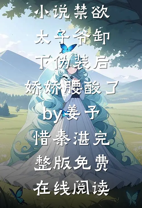 完结版小说禁欲太子爷卸下伪装后,娇娇腰酸了by姜予惜秦湛