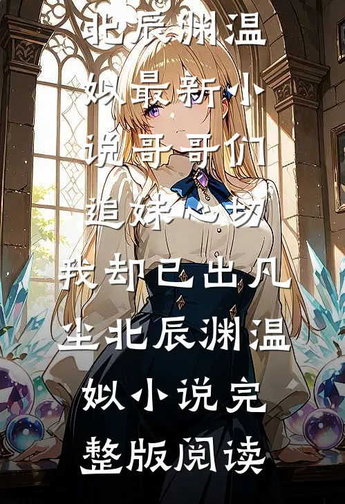 哥哥们追妹心切,我却已出凡尘北辰渊温姒小说