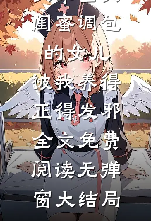 文章全文闺蜜调包的女儿,被我养得正得发邪