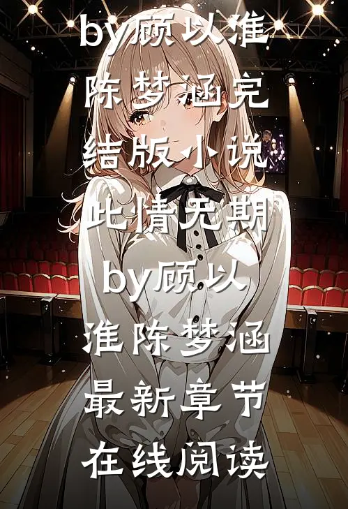 完结版小说此情无期by顾以淮陈梦涵