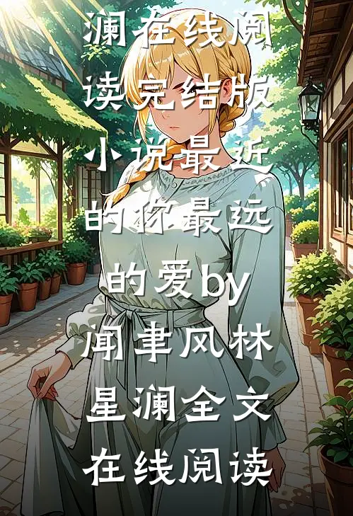 完结版小说最近的你最远的爱by闻聿风林星澜