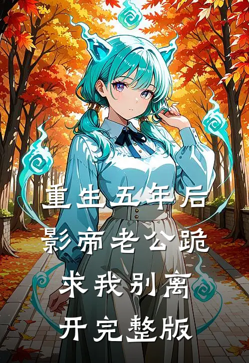 重生五年后,影帝老公跪求我别离开完整版