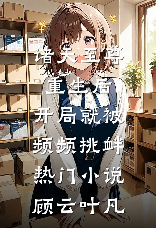 诸天至尊重生后,开局就被频频挑衅热门小说顾云叶凡