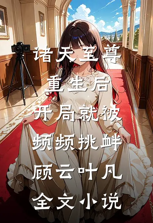 诸天至尊重生后，开局就被频频挑衅顾云叶凡全文小说