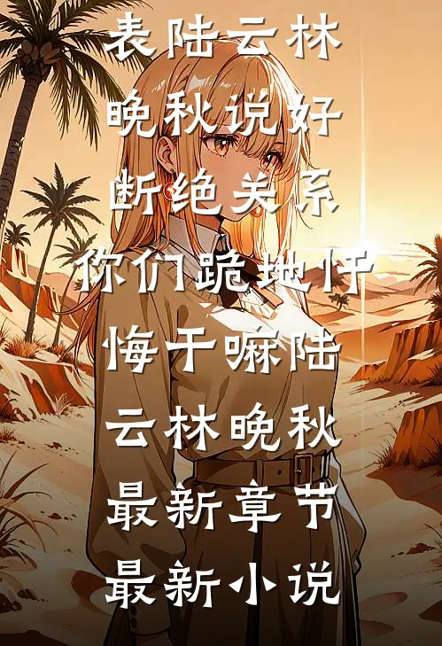 说好断绝关系,你们跪地忏悔干嘛陆云林晚秋最新章节