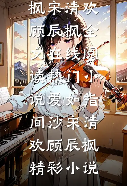 热门小说爱如指间沙宋清欢顾辰枫