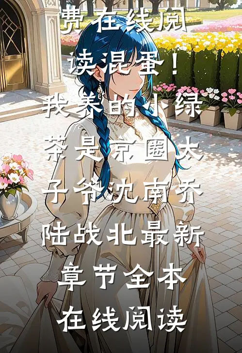 混蛋!我养的小绿茶是京圈太子爷沈南乔陆战北最新章节