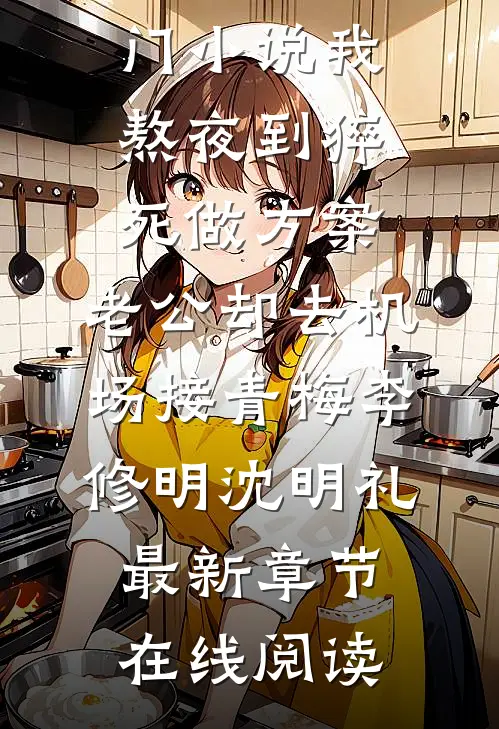 热门小说我熬夜到猝死做方案,老公却去机场接青梅李修明沈明礼