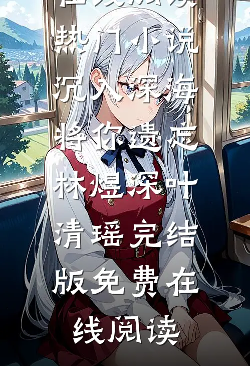 热门小说沉入深海将你遗忘林煜深叶清瑶