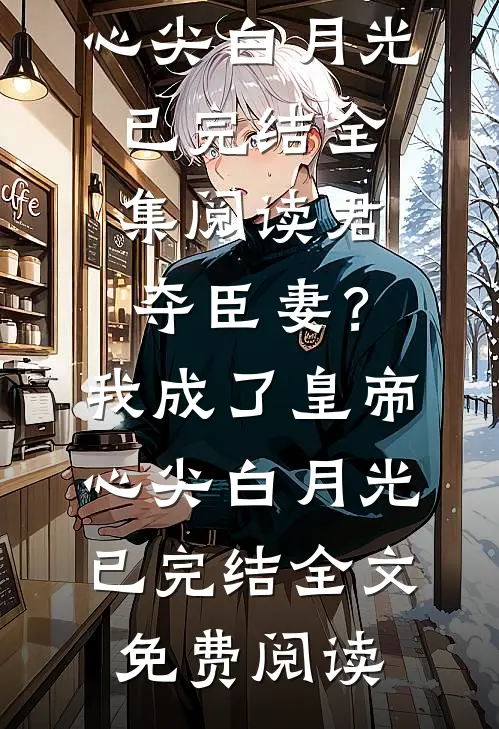 君夺臣妻?我成了皇帝心尖白月光已完结