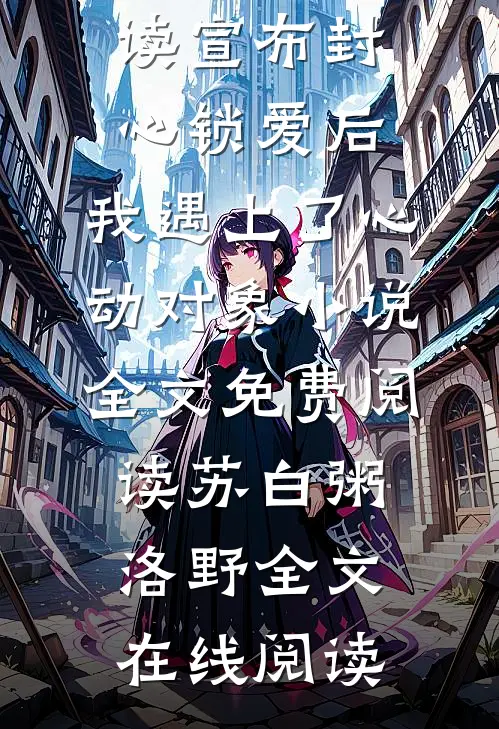 宣布封心锁爱后,我遇上了心动对象小说全文免费阅读苏白粥洛野