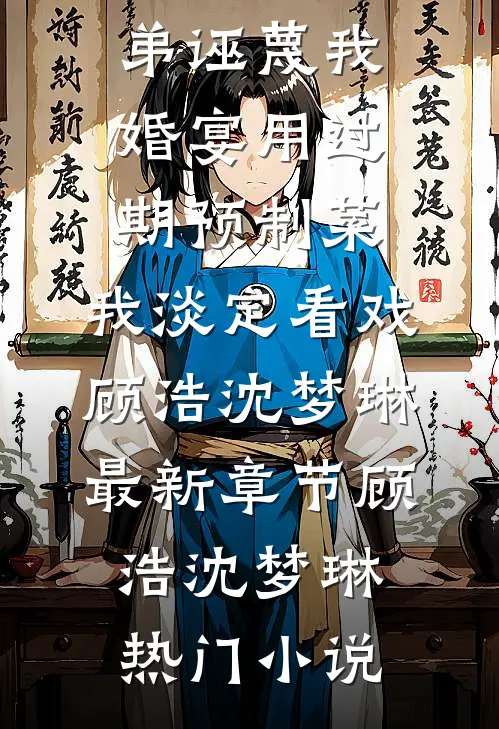 老公女兄弟诬蔑我婚宴用过期预制菜,我淡定看戏顾浩沈梦琳最新章节