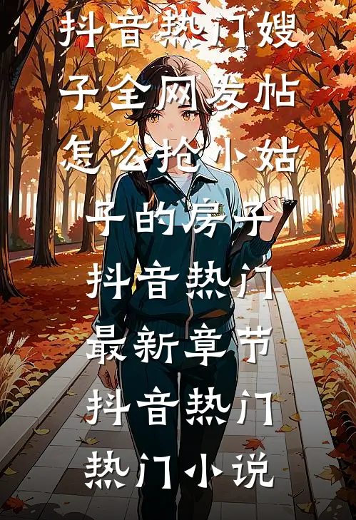 嫂子全网发帖怎么抢小姑子的房子抖音热门最新章节