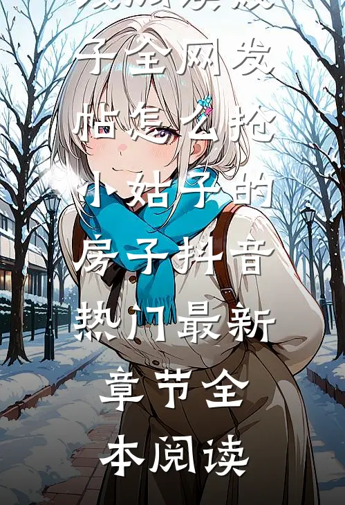 嫂子全网发帖怎么抢小姑子的房子抖音热门最新章节