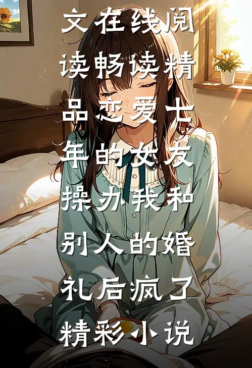 畅读精品恋爱七年的女友,操办我和别人的婚礼后疯了