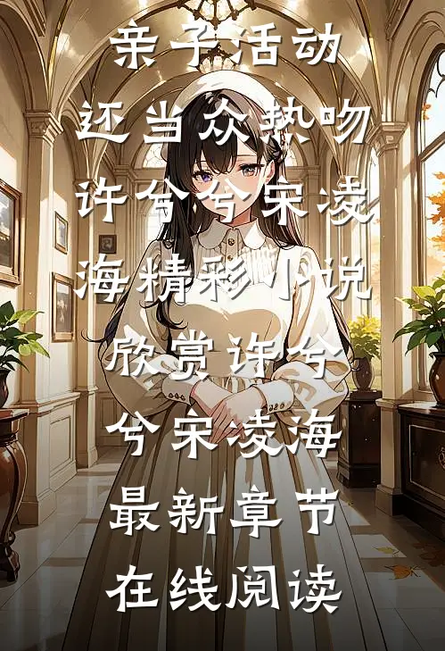 许兮兮宋凌海的小说老婆带白月光参加女儿学校的亲子活动,还当众热吻