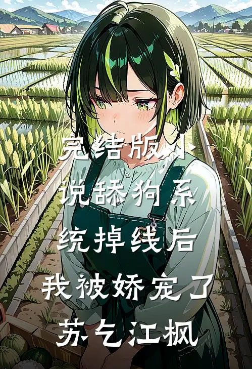 完结版小说舔狗系统掉线后,我被娇宠了苏乞江枫