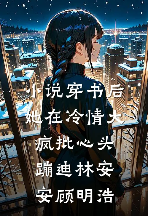 小说穿书后，她在冷情大疯批心头蹦迪(林安安顾明浩)
