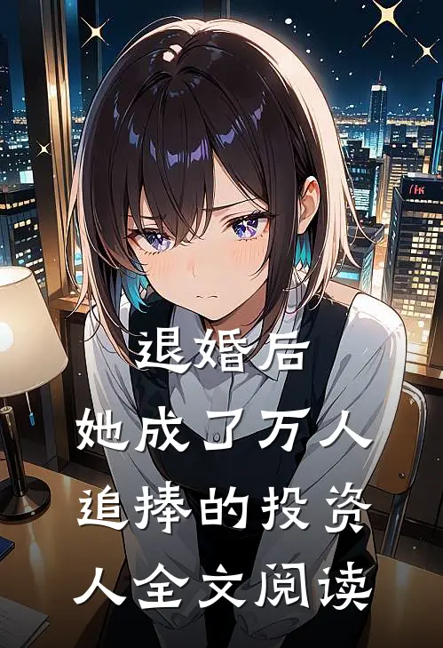 退婚后，她成了万人追捧的投资人全文阅读