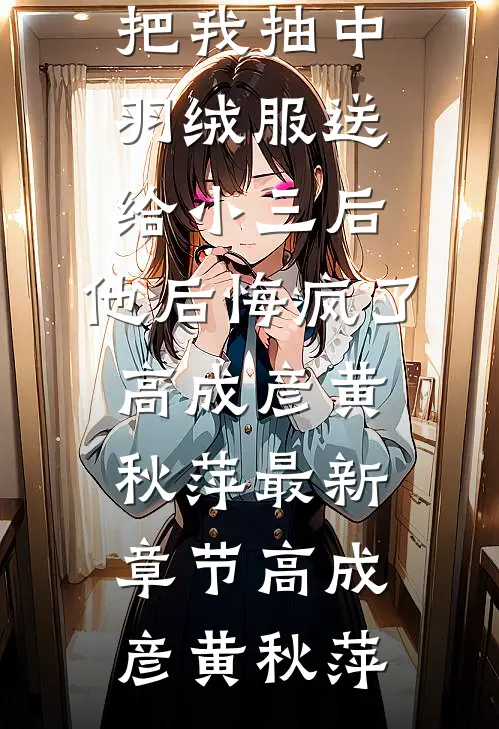 老公把我抽中羽绒服送给小三后,他后悔疯了高成彦黄秋萍最新章节