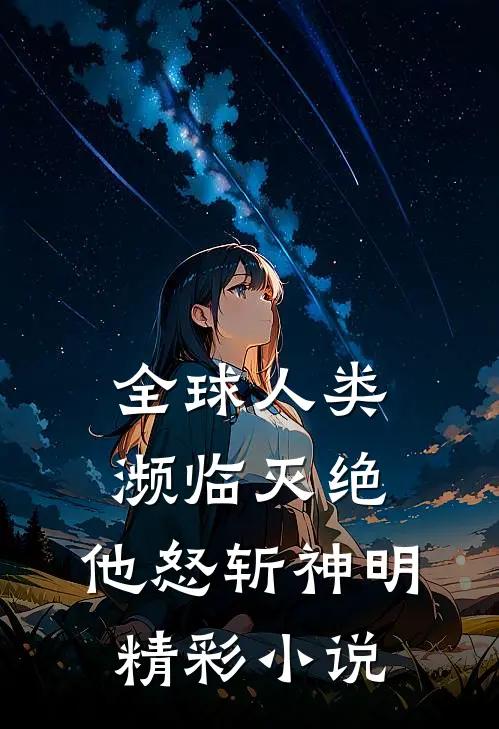全球人类濒临灭绝,他怒斩神明精彩小说