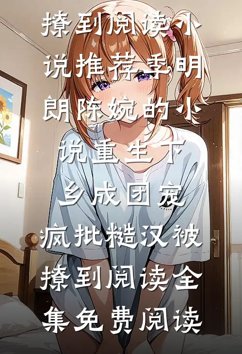 季明朗陈婉的小说重生下乡成团宠,疯批糙汉被撩到阅读