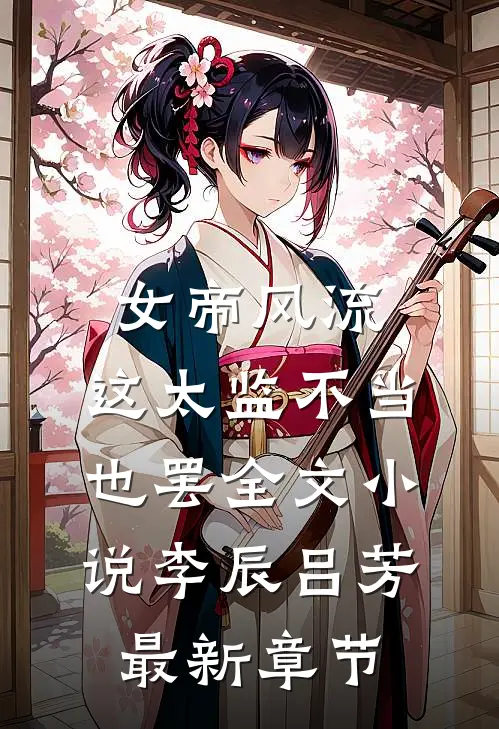 女帝风流,这太监不当也罢全文小说李辰吕芳最新章节