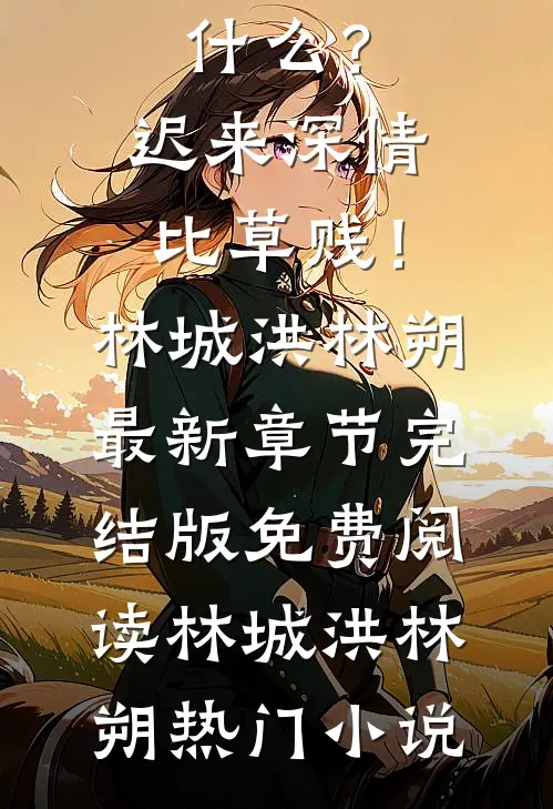 我断绝关系,你们哭什么?迟来深情比草贱!林城洪林朔最新章节