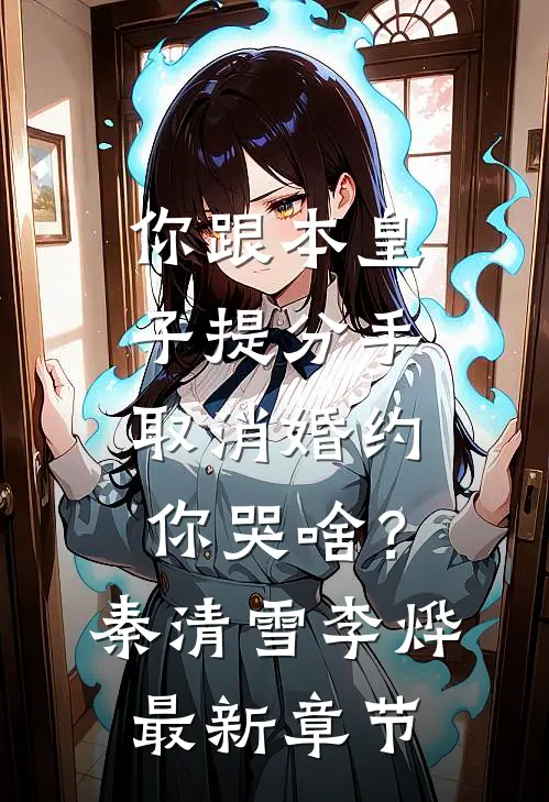 你跟本皇子提分手,取消婚约你哭啥?秦清雪李烨最新章节