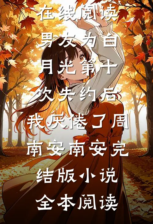 男友为白月光第十次失约后,我厌倦了周南安南安完结版小说