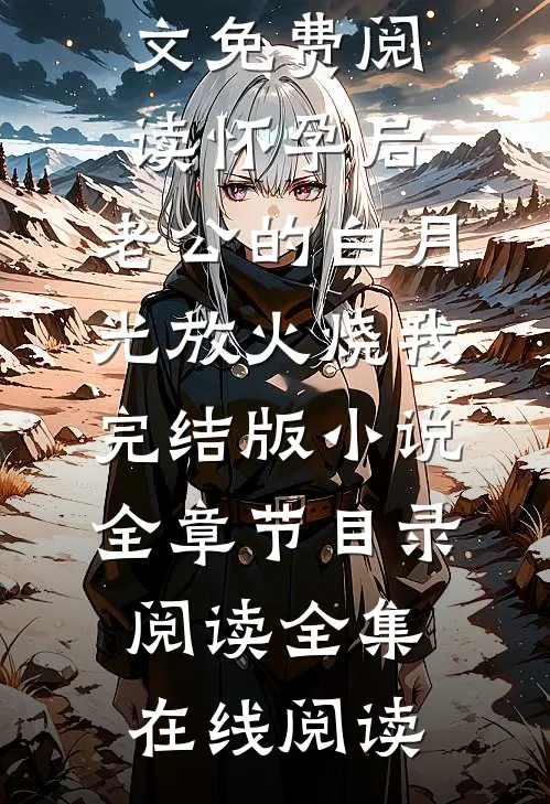 怀孕后,老公的白月光放火烧我完结版小说全章节目录阅读